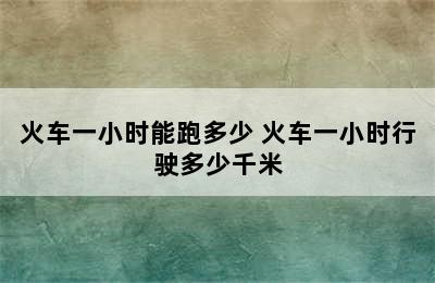 火车一小时能跑多少 火车一小时行驶多少千米